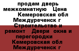 продам дверь межкомнатную › Цена ­ 1 000 - Кемеровская обл., Междуреченск г. Строительство и ремонт » Двери, окна и перегородки   . Кемеровская обл.,Междуреченск г.